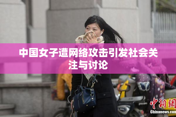 中国女子遭网络攻击引发社会关注与讨论