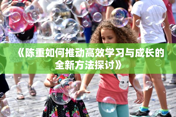 《陈重如何推动高效学习与成长的全新方法探讨》