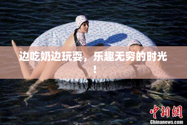 边吃奶边玩耍，乐趣无穷的时光！