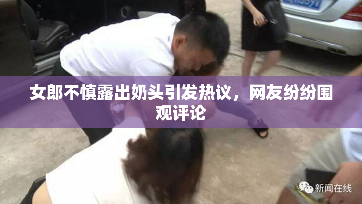 女郎不慎露出奶头引发热议，网友纷纷围观评论