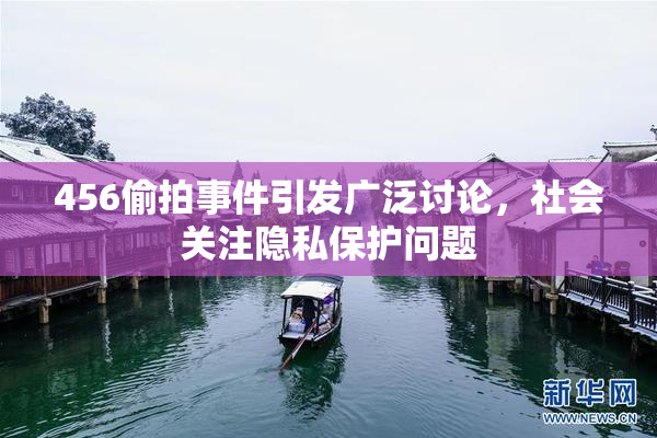 456偷拍事件引发广泛讨论，社会关注隐私保护问题