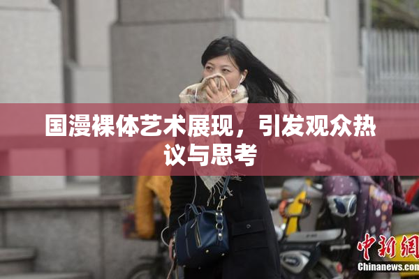 国漫裸体艺术展现，引发观众热议与思考