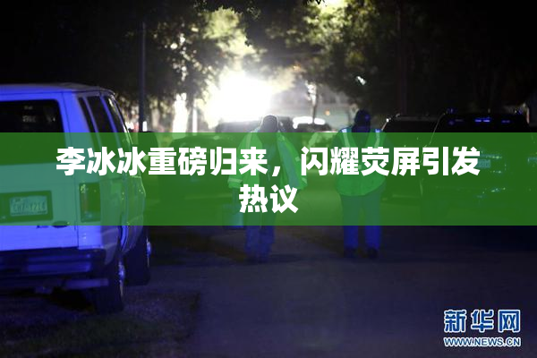 李冰冰重磅归来，闪耀荧屏引发热议