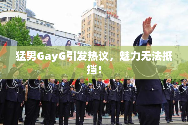 猛男GayG引发热议，魅力无法抵挡！