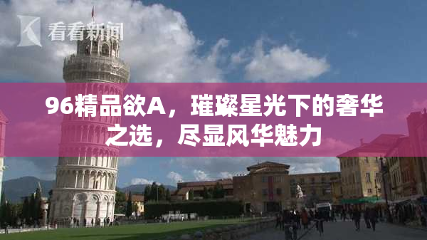 96精品欲A，璀璨星光下的奢华之选，尽显风华魅力