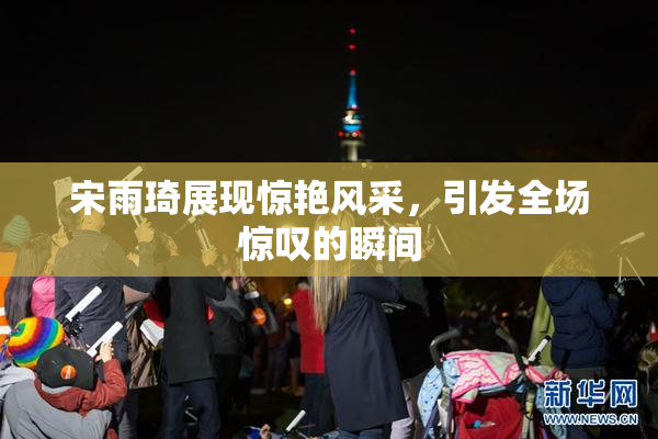 宋雨琦展现惊艳风采，引发全场惊叹的瞬间