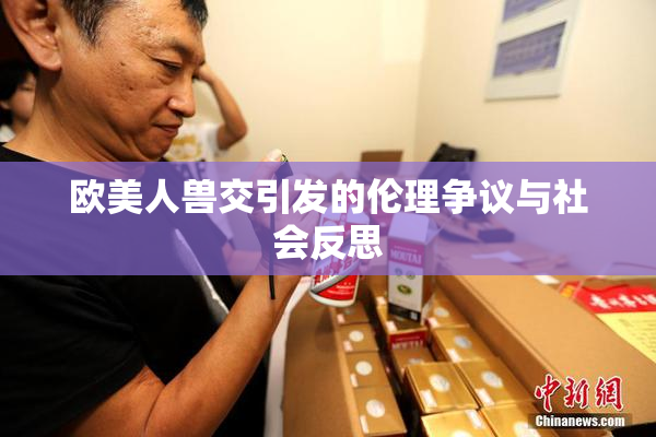 欧美人兽交引发的伦理争议与社会反思