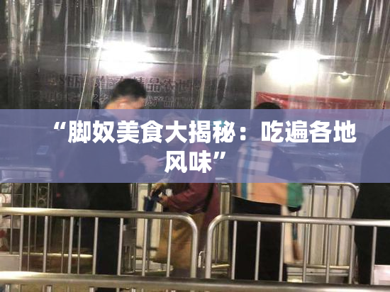 “脚奴美食大揭秘：吃遍各地风味”