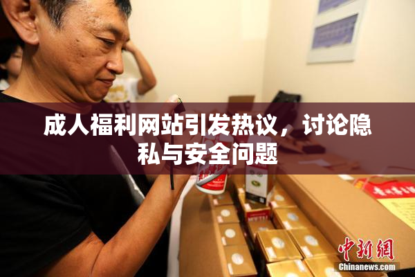 成人福利网站引发热议，讨论隐私与安全问题
