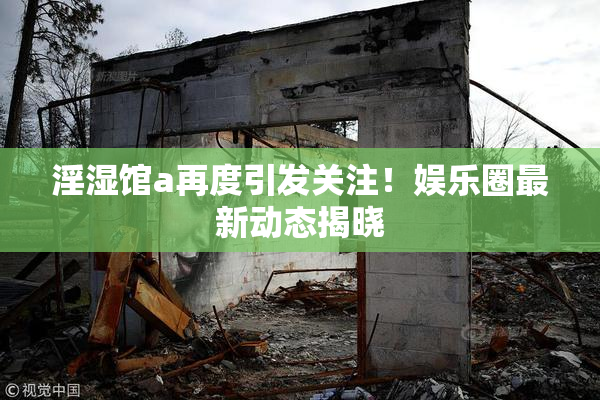 淫湿馆a再度引发关注！娱乐圈最新动态揭晓