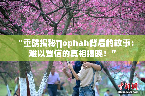 “重磅揭秘∏ophah背后的故事：难以置信的真相揭晓！”