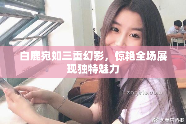 白鹿宛如三重幻影，惊艳全场展现独特魅力
