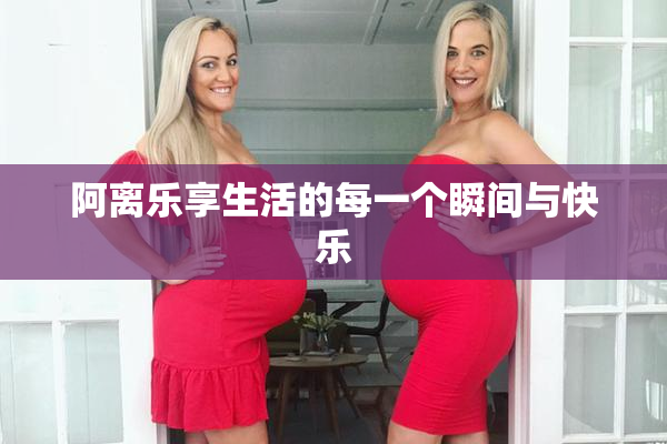 阿离乐享生活的每一个瞬间与快乐