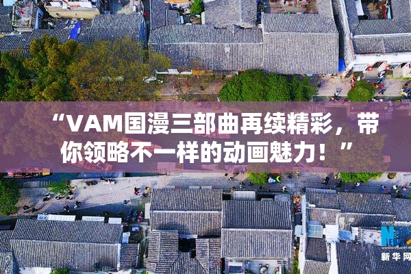 “VAM国漫三部曲再续精彩，带你领略不一样的动画魅力！”