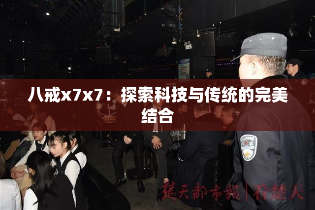 八戒x7x7：探索科技与传统的完美结合