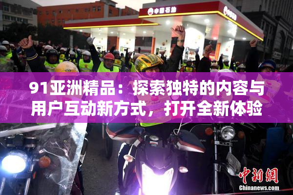 91亚洲精品：探索独特的内容与用户互动新方式，打开全新体验大门