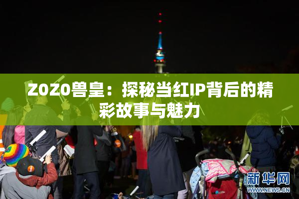Z0Z0兽皇：探秘当红IP背后的精彩故事与魅力