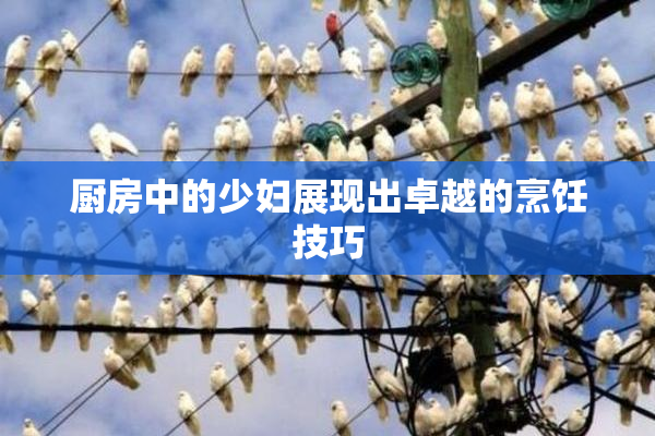 厨房中的少妇展现出卓越的烹饪技巧