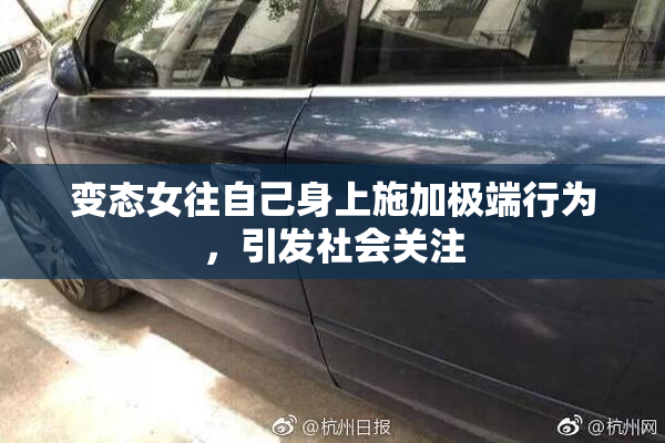 变态女往自己身上施加极端行为，引发社会关注