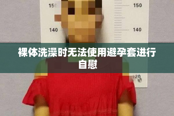 裸体洗澡时无法使用避孕套进行自慰
