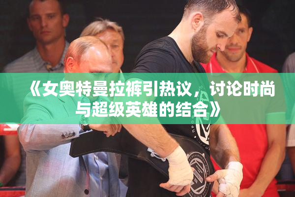 《女奥特曼拉裤引热议，讨论时尚与超级英雄的结合》