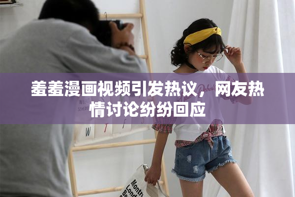 羞羞漫画视频引发热议，网友热情讨论纷纷回应