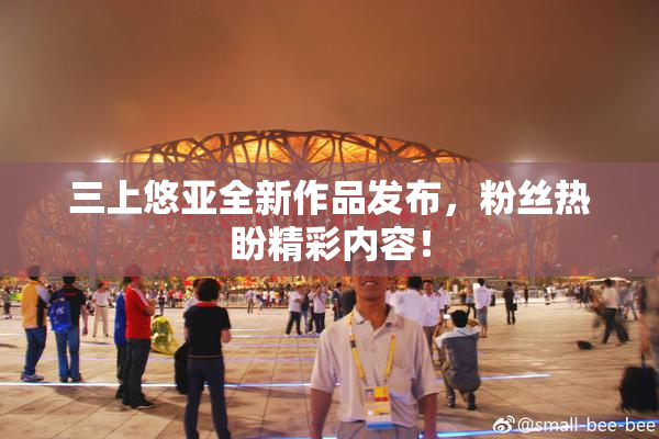 三上悠亚全新作品发布，粉丝热盼精彩内容！