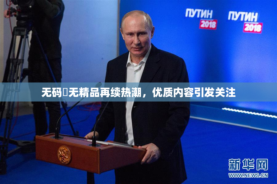 无码囯无精品再续热潮，优质内容引发关注