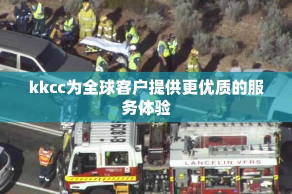 kkcc为全球客户提供更优质的服务体验