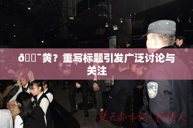 🔯黄？重写标题引发广泛讨论与关注