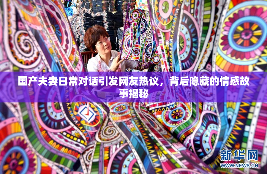 国产夫妻日常对话引发网友热议，背后隐藏的情感故事揭秘