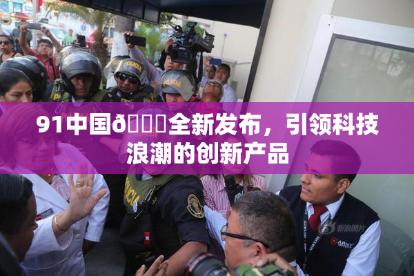 91中国🍆全新发布，引领科技浪潮的创新产品