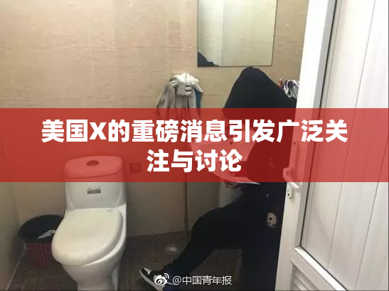 美国X的重磅消息引发广泛关注与讨论