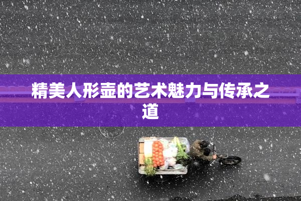 精美人形壶的艺术魅力与传承之道