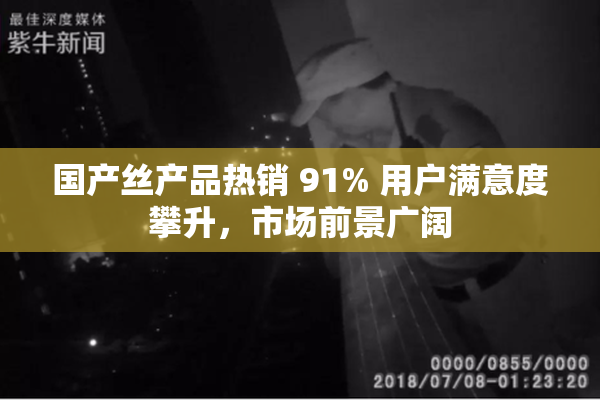 国产丝产品热销 91% 用户满意度攀升，市场前景广阔
