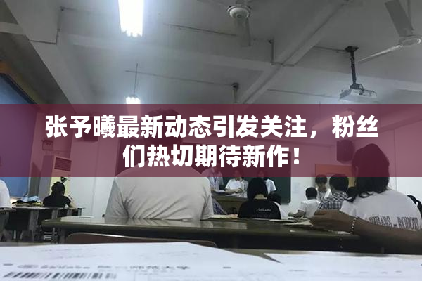 张予曦最新动态引发关注，粉丝们热切期待新作！