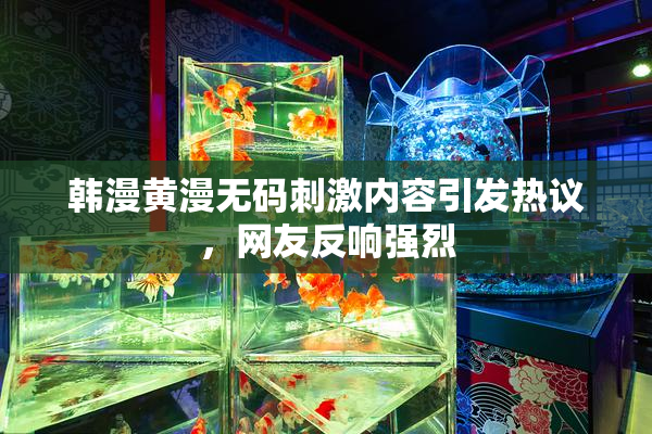 韩漫黄漫无码刺激内容引发热议，网友反响强烈