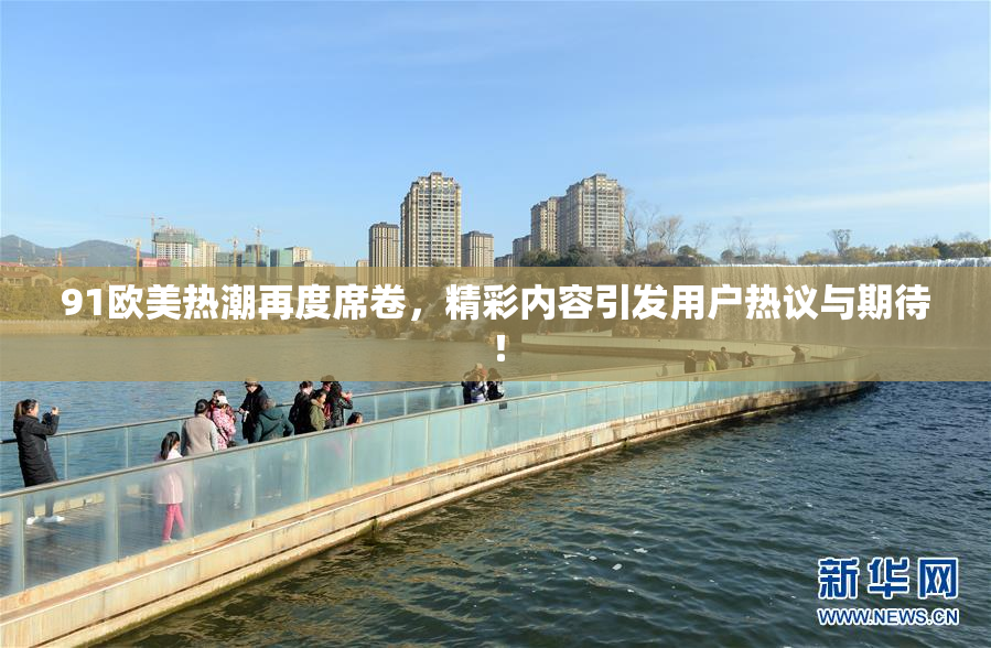 91欧美热潮再度席卷，精彩内容引发用户热议与期待！