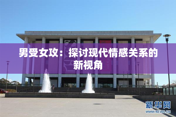 男受女攻：探讨现代情感关系的新视角