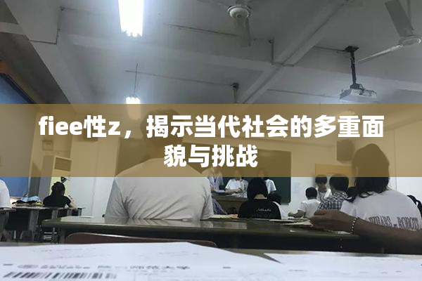 fiee性z，揭示当代社会的多重面貌与挑战