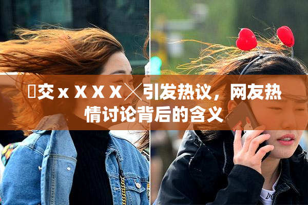 嘼交ⅹⅩⅩⅩ╳引发热议，网友热情讨论背后的含义