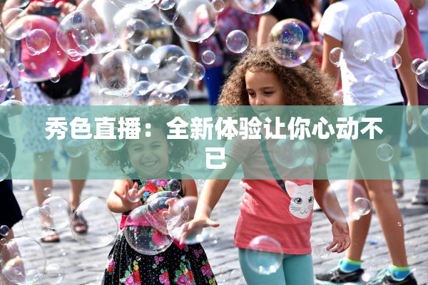 秀色直播：全新体验让你心动不已