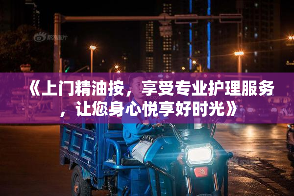 《上门精油按，享受专业护理服务，让您身心悦享好时光》