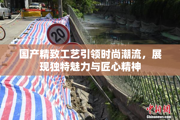 国产精致工艺引领时尚潮流，展现独特魅力与匠心精神