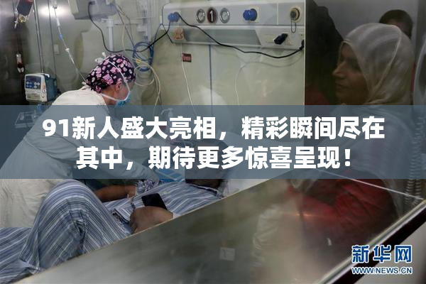 91新人盛大亮相，精彩瞬间尽在其中，期待更多惊喜呈现！