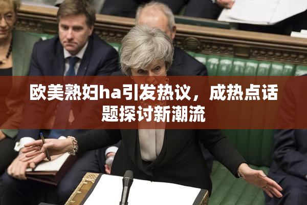 欧美熟妇ha引发热议，成热点话题探讨新潮流