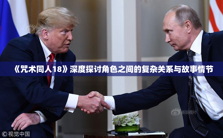 《咒术同人18》深度探讨角色之间的复杂关系与故事情节