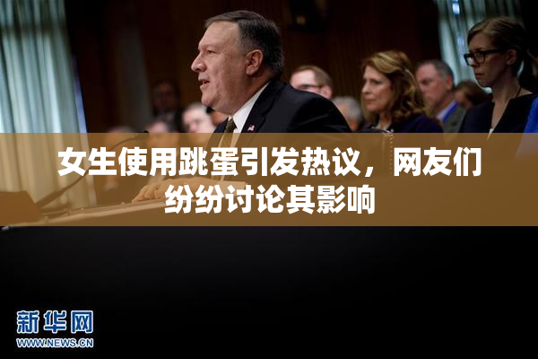 女生使用跳蛋引发热议，网友们纷纷讨论其影响