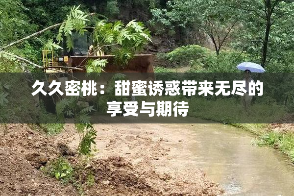 久久密桃：甜蜜诱惑带来无尽的享受与期待