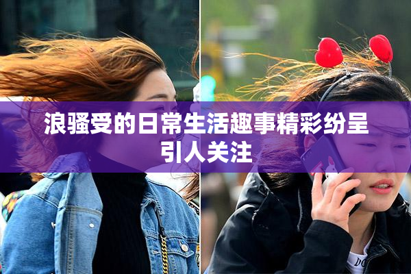 浪骚受的日常生活趣事精彩纷呈引人关注